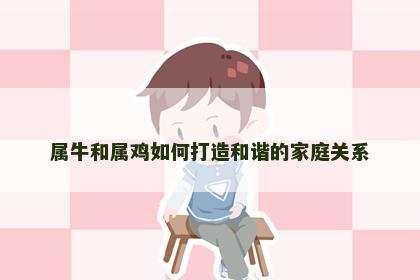 属牛和属鸡如何打造和谐的家庭关系