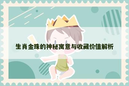 生肖金珠的神秘寓意与收藏价值解析