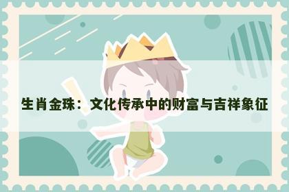 生肖金珠：文化传承中的财富与吉祥象征