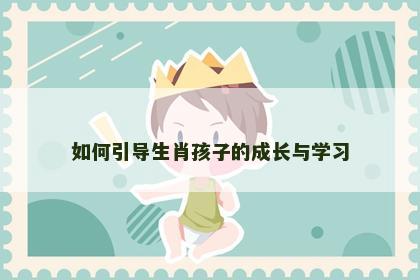 如何引导生肖孩子的成长与学习