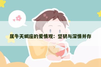 属牛天蝎座的爱情观：坚韧与深情并存