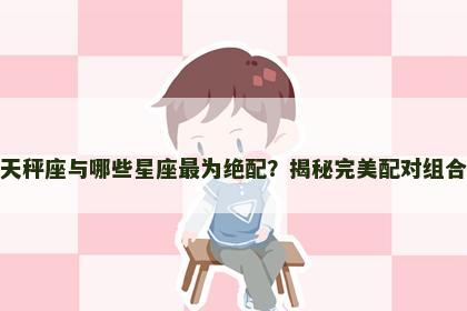 天秤座与哪些星座最为绝配？揭秘完美配对组合