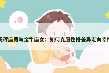 天秤座男与金牛座女：如何克服性格差异走向幸福