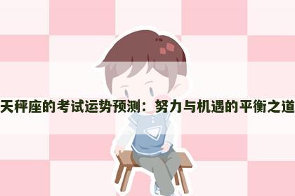 天秤座的考试运势预测：努力与机遇的平衡之道