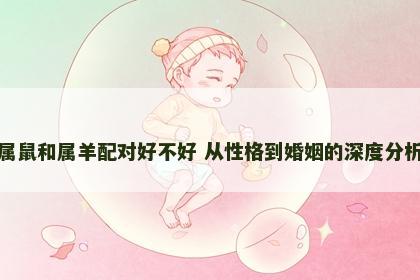 属鼠和属羊配对好不好 从性格到婚姻的深度分析