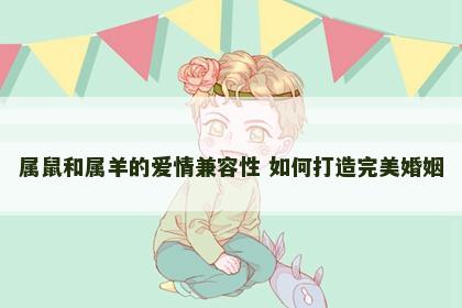 属鼠和属羊的爱情兼容性 如何打造完美婚姻