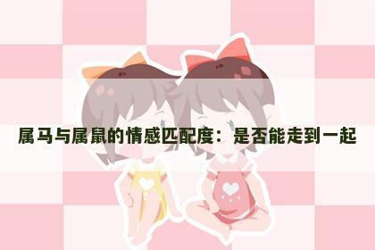 属马与属鼠的情感匹配度：是否能走到一起