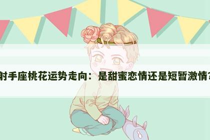 射手座桃花运势走向：是甜蜜恋情还是短暂激情？