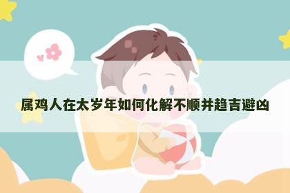 属鸡人在太岁年如何化解不顺并趋吉避凶