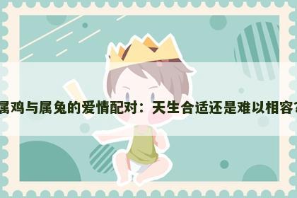 属鸡与属兔的爱情配对：天生合适还是难以相容？