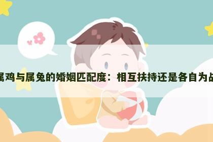 属鸡与属兔的婚姻匹配度：相互扶持还是各自为战