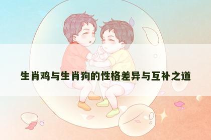 生肖鸡与生肖狗的性格差异与互补之道