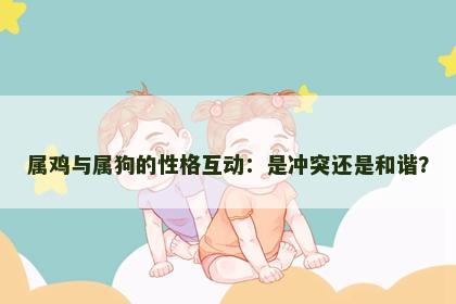 属鸡与属狗的性格互动：是冲突还是和谐？