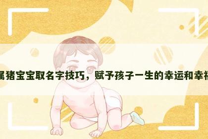 属猪宝宝取名字技巧，赋予孩子一生的幸运和幸福