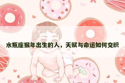 水瓶座猴年出生的人，天赋与命运如何交织