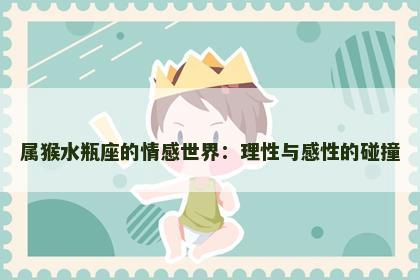 属猴水瓶座的情感世界：理性与感性的碰撞