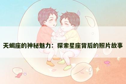 天蝎座的神秘魅力：探索星座背后的照片故事
