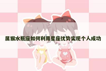 属猴水瓶座如何利用星座优势实现个人成功