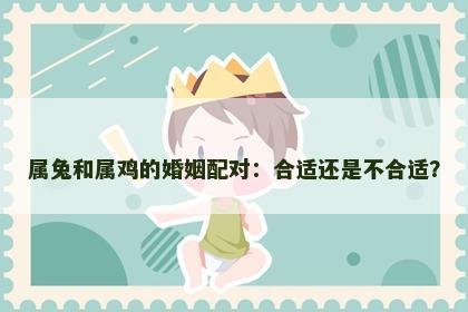 属兔和属鸡的婚姻配对：合适还是不合适？