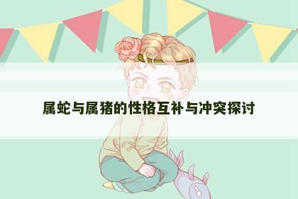属蛇与属猪的性格互补与冲突探讨