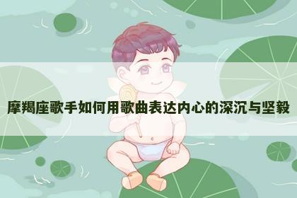 摩羯座歌手如何用歌曲表达内心的深沉与坚毅