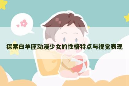 探索白羊座动漫少女的性格特点与视觉表现