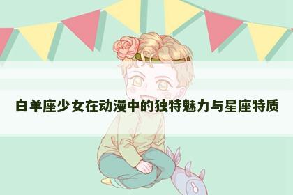 白羊座少女在动漫中的独特魅力与星座特质