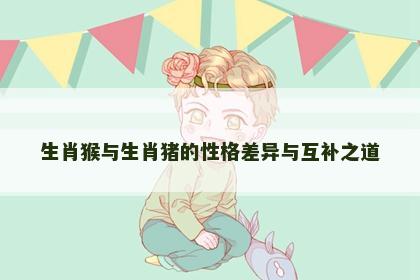 生肖猴与生肖猪的性格差异与互补之道