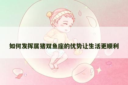 如何发挥属猪双鱼座的优势让生活更顺利