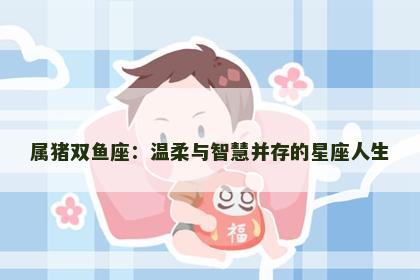属猪双鱼座：温柔与智慧并存的星座人生