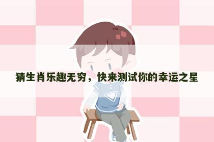 猜生肖乐趣无穷，快来测试你的幸运之星