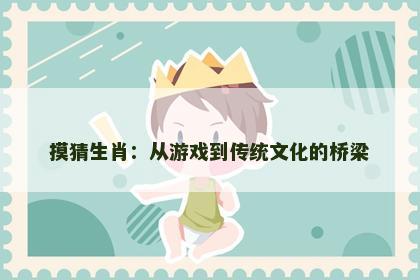 摸猜生肖：从游戏到传统文化的桥梁