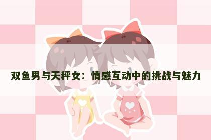 双鱼男与天秤女：情感互动中的挑战与魅力
