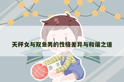 天秤女与双鱼男的性格差异与和谐之道