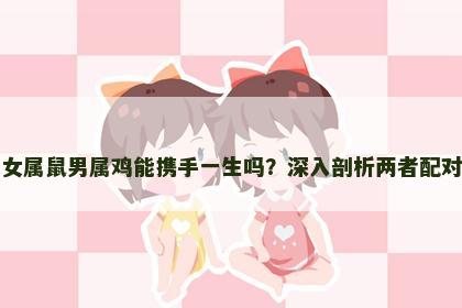 女属鼠男属鸡能携手一生吗？深入剖析两者配对