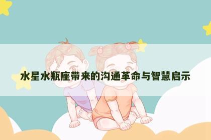 水星水瓶座带来的沟通革命与智慧启示