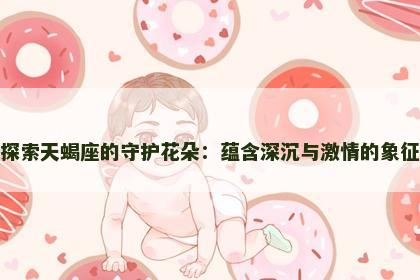 探索天蝎座的守护花朵：蕴含深沉与激情的象征