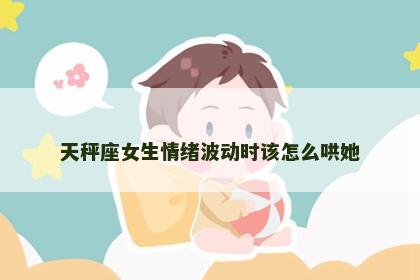 天秤座女生情绪波动时该怎么哄她