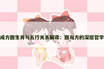 成方圆生肖与五行关系解读：圆与方的深层哲学