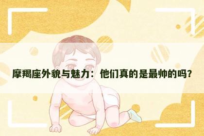 摩羯座外貌与魅力：他们真的是最帅的吗？