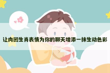 让肉团生肖表情为你的聊天增添一抹生动色彩