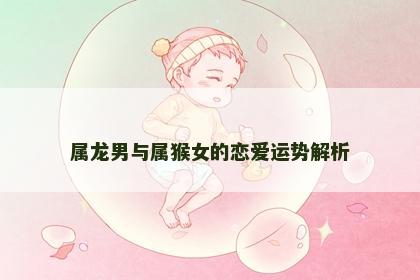 属龙男与属猴女的恋爱运势解析