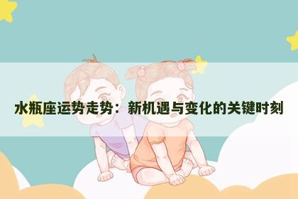 水瓶座运势走势：新机遇与变化的关键时刻