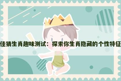 佳猜生肖趣味测试：探索你生肖隐藏的个性特征