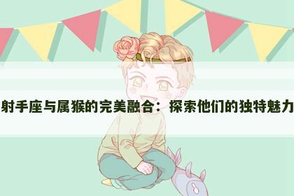 射手座与属猴的完美融合：探索他们的独特魅力