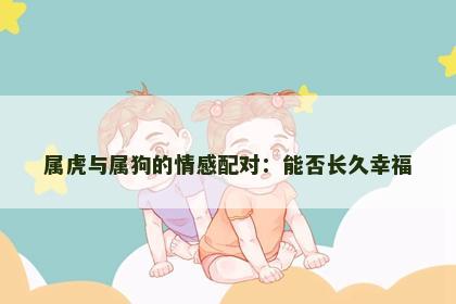 属虎与属狗的情感配对：能否长久幸福