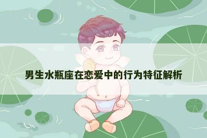 男生水瓶座在恋爱中的行为特征解析