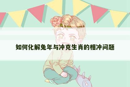 如何化解兔年与冲克生肖的相冲问题