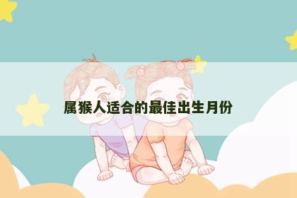 属猴人适合的最佳出生月份