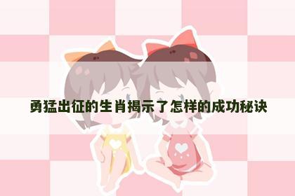 勇猛出征的生肖揭示了怎样的成功秘诀